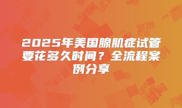 2025年美国腺肌症试管要花多久时间？全流程案例分享