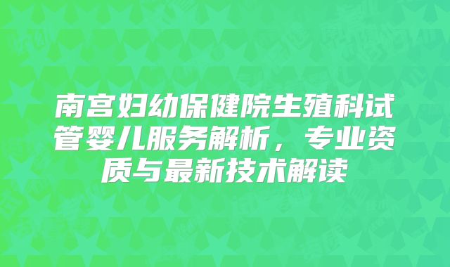 南宫妇幼保健院生殖科试管婴儿服务解析，专业资质与最新技术解读