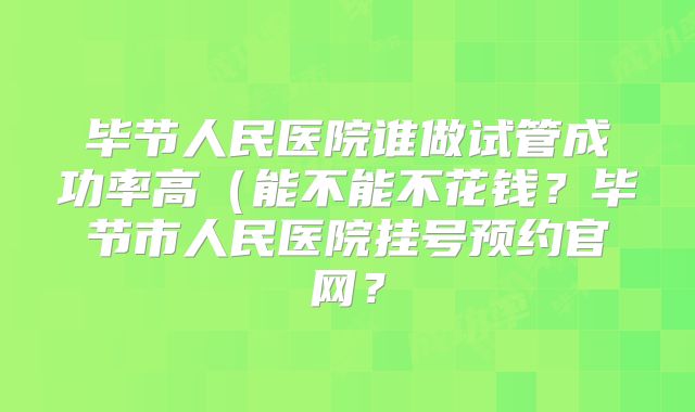 毕节人民医院谁做试管成功率高（能不能不花钱？毕节市人民医院挂号预约官网？