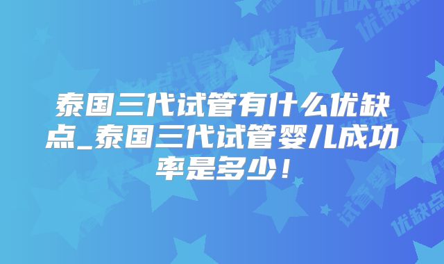 泰国三代试管有什么优缺点_泰国三代试管婴儿成功率是多少！