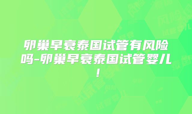 卵巢早衰泰国试管有风险吗-卵巢早衰泰国试管婴儿!