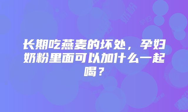长期吃燕麦的坏处,孕妇奶粉里面可以加什么一起喝?