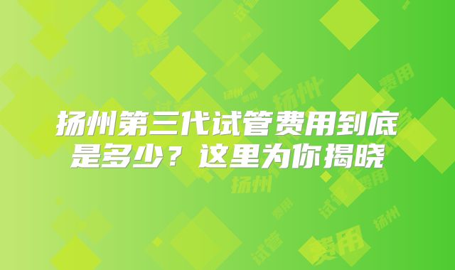 扬州第三代试管费用到底是多少？这里为你揭晓