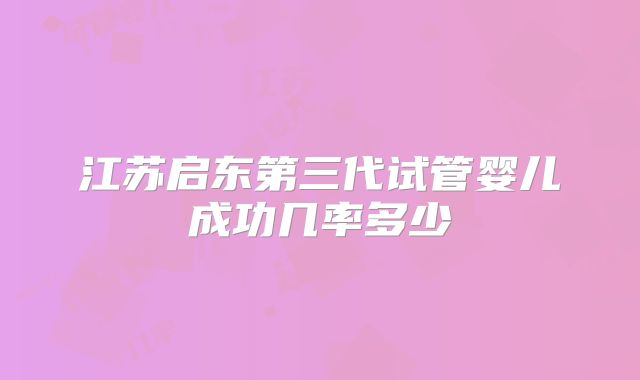 江苏启东第三代试管婴儿成功几率多少