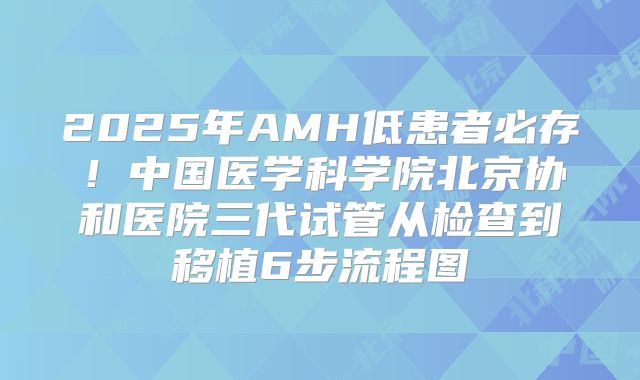 2025年AMH低患者必存！中国医学科学院北京协和医院三代试管从检查到移植6步流程图