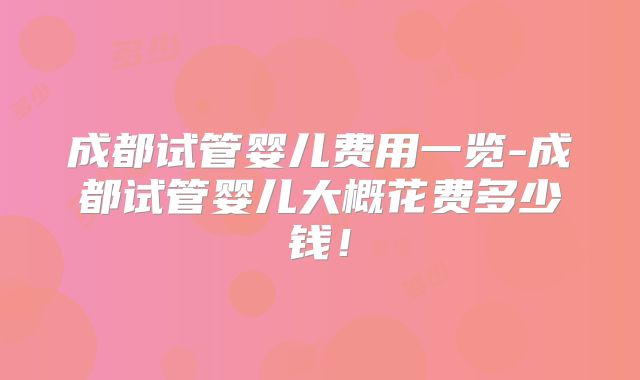 成都试管婴儿费用一览-成都试管婴儿大概花费多少钱！