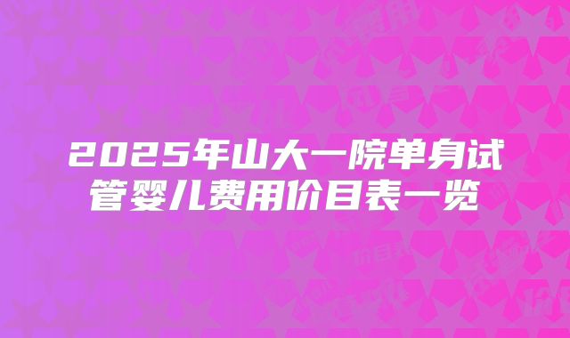 2025年山大一院单身试管婴儿费用价目表一览