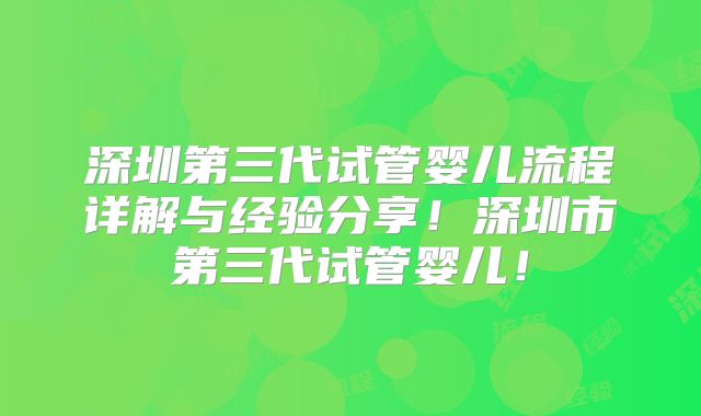 深圳第三代试管婴儿流程详解与经验分享！深圳市第三代试管婴儿！