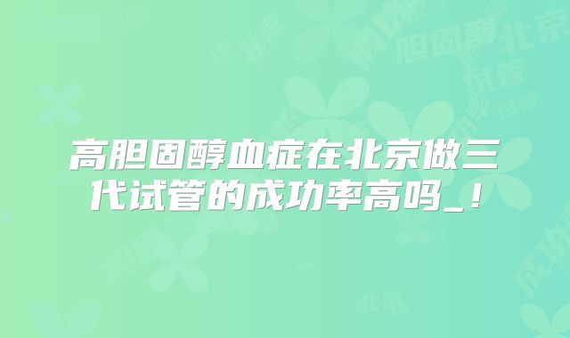 高胆固醇血症在北京做三代试管的成功率高吗_!