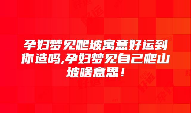 孕妇梦见爬坡寓意好运到你造吗,孕妇梦见自己爬山坡啥意思！