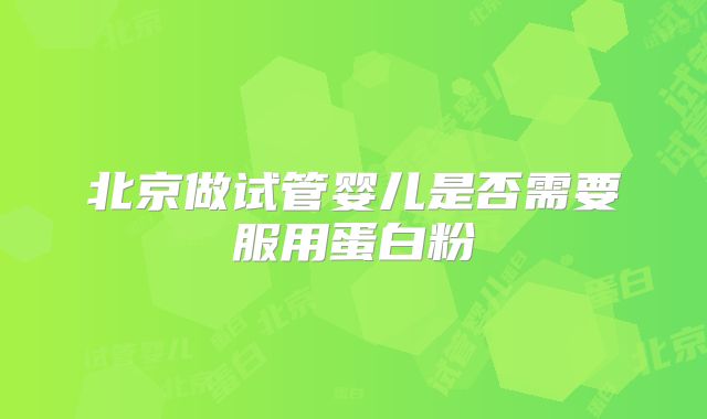 北京做试管婴儿是否需要服用蛋白粉