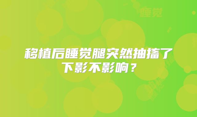 移植后睡觉腿突然抽搐了下影不影响？