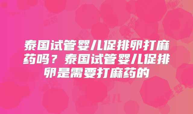 泰国试管婴儿促排卵打麻药吗？泰国试管婴儿促排卵是需要打麻药的