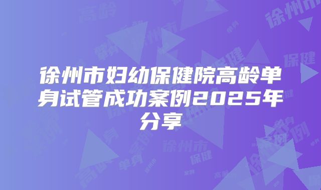 徐州市妇幼保健院高龄单身试管成功案例2025年分享