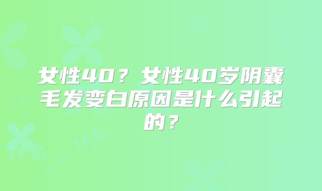 女性40?女性40岁阴囊毛发变白原因是什么引起的?