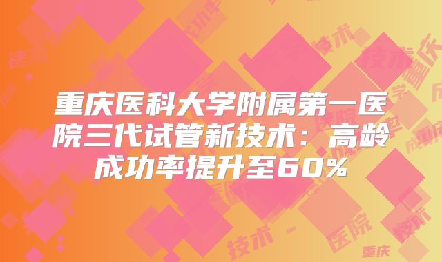 重庆医科大学附属第一医院三代试管新技术：高龄成功率提升至60%