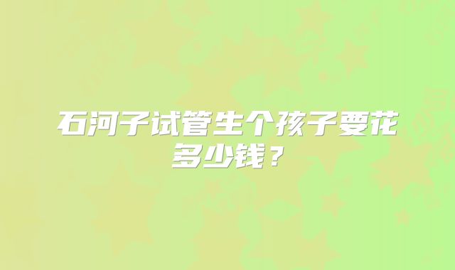 石河子试管生个孩子要花多少钱？