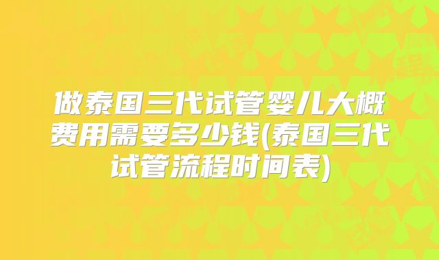 做泰国三代试管婴儿大概费用需要多少钱(泰国三代试管流程时间表)