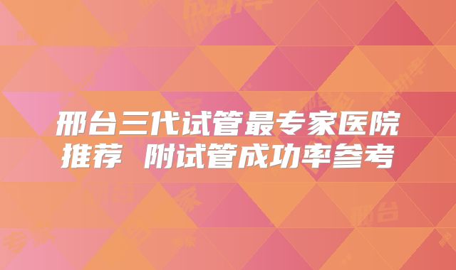 邢台三代试管最专家医院推荐 附试管成功率参考