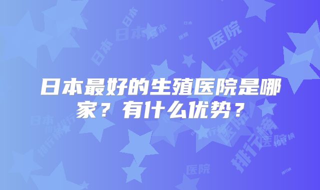 日本最好的生殖医院是哪家？有什么优势？
