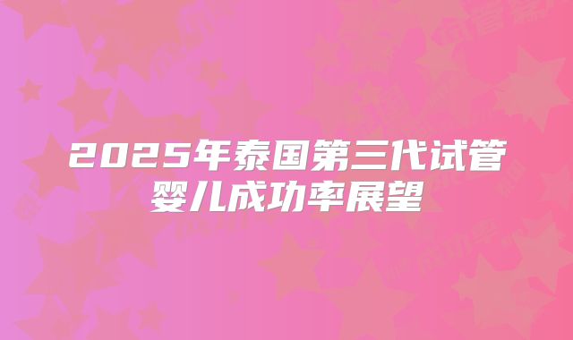 2025年泰国第三代试管婴儿成功率展望