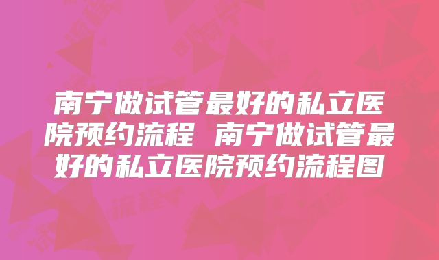 南宁做试管最好的私立医院预约流程 南宁做试管最好的私立医院预约流程图