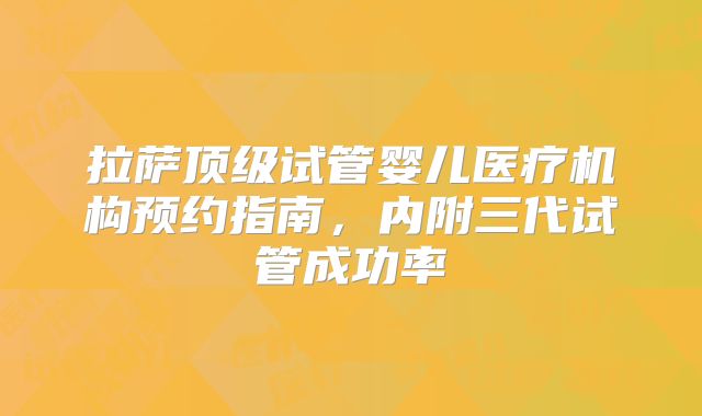 拉萨顶级试管婴儿医疗机构预约指南，内附三代试管成功率