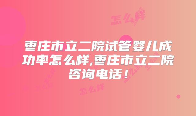 枣庄市立二院试管婴儿成功率怎么样,枣庄市立二院咨询电话！