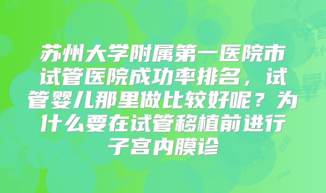 苏州大学附属第一医院市试管医院成功率排名，试管婴儿那里做比较好呢？为什么要在试管移植前进行子宫内膜诊