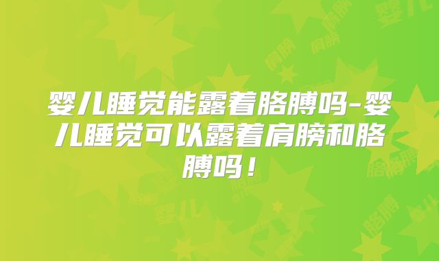 婴儿睡觉能露着胳膊吗-婴儿睡觉可以露着肩膀和胳膊吗!