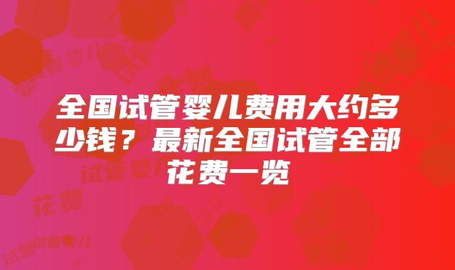 全国试管婴儿费用大约多少钱？最新全国试管全部花费一览