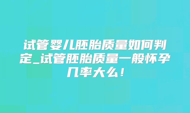 试管婴儿胚胎质量如何判定_试管胚胎质量一般怀孕几率大么!