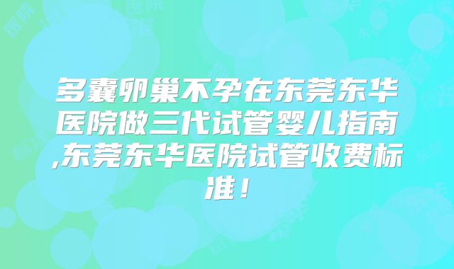 多囊卵巢不孕在东莞东华医院做三代试管婴儿指南,东莞东华医院试管收费标准！