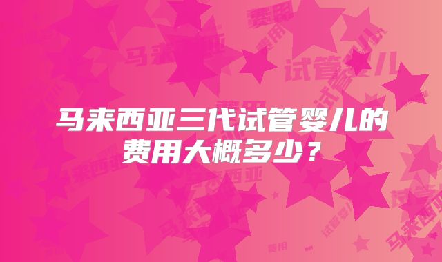 马来西亚三代试管婴儿的费用大概多少？