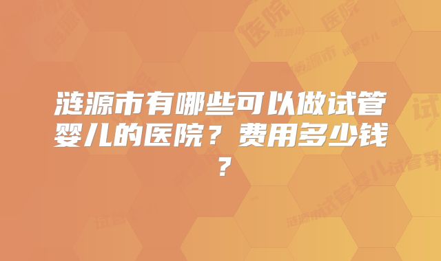 涟源市有哪些可以做试管婴儿的医院？费用多少钱？