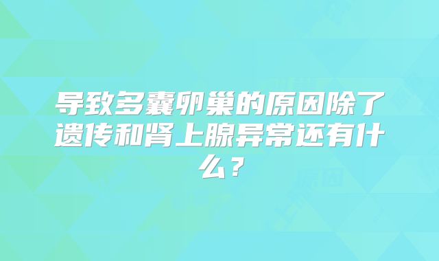 导致多囊卵巢的原因除了遗传和肾上腺异常还有什么？