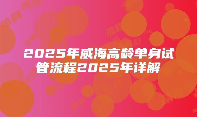 2025年威海高龄单身试管流程2025年详解