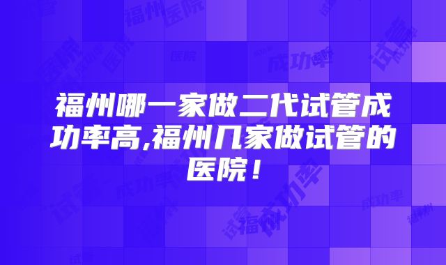 福州哪一家做二代试管成功率高,福州几家做试管的医院！