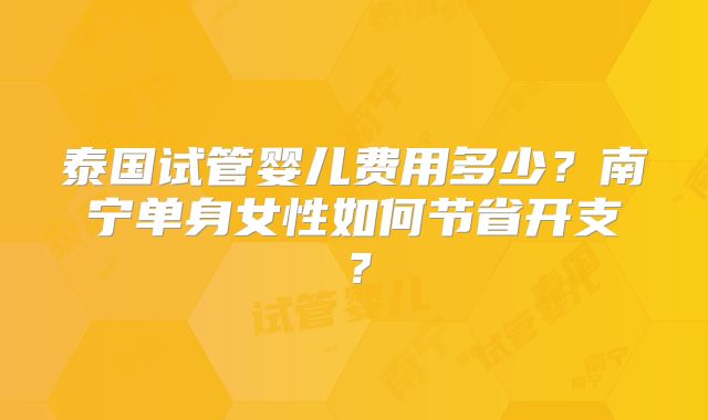 泰国试管婴儿费用多少？南宁单身女性如何节省开支？