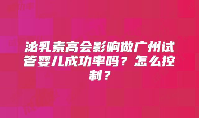 泌乳素高会影响做广州试管婴儿成功率吗？怎么控制？
