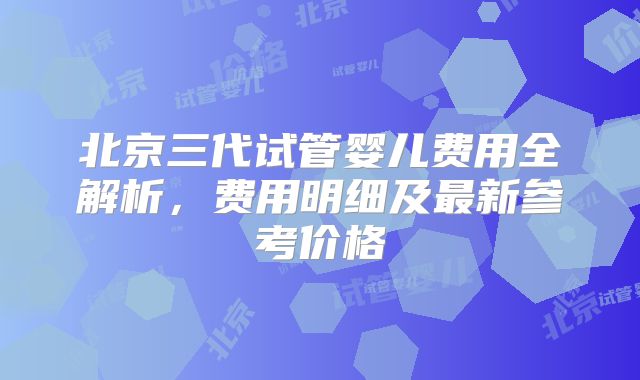 北京三代试管婴儿费用全解析，费用明细及最新参考价格