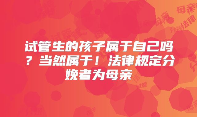 试管生的孩子属于自己吗？当然属于！法律规定分娩者为母亲