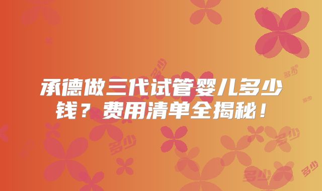 承德做三代试管婴儿多少钱？费用清单全揭秘！