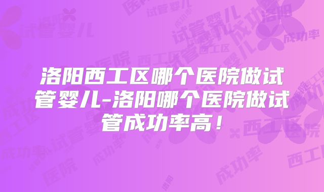 洛阳西工区哪个医院做试管婴儿-洛阳哪个医院做试管成功率高！
