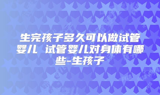 生完孩子多久可以做试管婴儿 试管婴儿对身体有哪些-生孩子