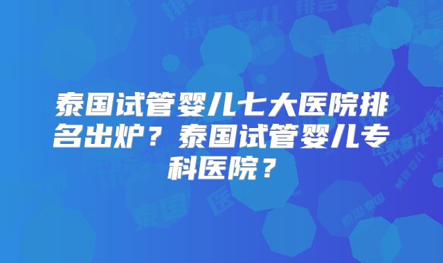 泰国试管婴儿七大医院排名出炉？泰国试管婴儿专科医院？