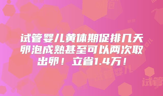 试管婴儿黄体期促排几天卵泡成熟甚至可以两次取出卵!立省1.4万!