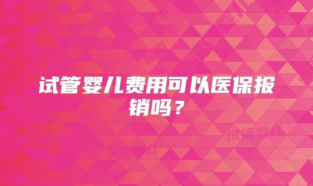 试管婴儿费用可以医保报销吗？