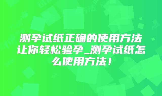 测孕试纸正确的使用方法让你轻松验孕_测孕试纸怎么使用方法！