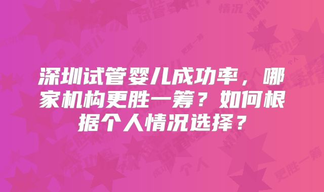 深圳试管婴儿成功率，哪家机构更胜一筹？如何根据个人情况选择？